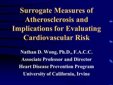 Surrogate Measures of Atherosclerosis and Implications for Evaluating Cardiovascular Risk Nathan D. Wong, Ph.D., F.A.C.C. Associate Professor and Director.