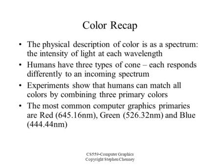 CS559-Computer Graphics Copyright Stephen Chenney Color Recap The physical description of color is as a spectrum: the intensity of light at each wavelength.