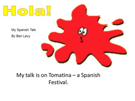 My talk is on Tomatina – a Spanish Festival. My Spanish Talk By Ben Levy.