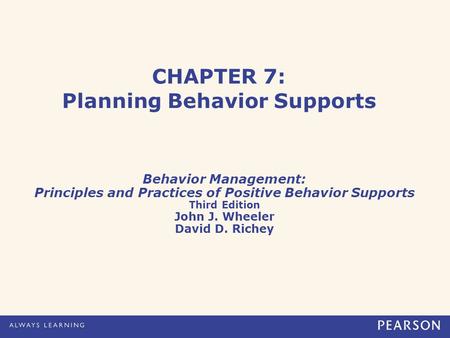 CHAPTER 7: Planning Behavior Supports Behavior Management: Principles and Practices of Positive Behavior Supports Third Edition John J. Wheeler David D.
