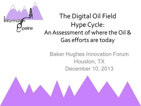 The Digital Oil Field Hype Cycle: An Assessment of where the Oil & Gas efforts are today Baker Hughes Innovation Forum Houston, TX December 10, 2013.