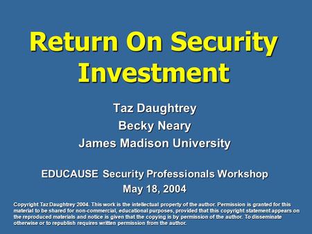 Return On Security Investment Taz Daughtrey Becky Neary James Madison University EDUCAUSE Security Professionals Workshop May 18, 2004 Copyright Taz Daughtrey.
