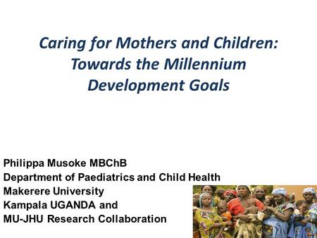 Caring for Mothers and Children: Towards the Millennium Development Goals Philippa Musoke MBChB Department of Paediatrics and Child Health Makerere University.