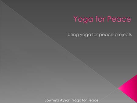Sowmya Ayyar Yoga for Peace.  BS, Sociology, Santa Clara University, USA  MA, Peace Studies, University of Innsbruck, Austria  MA, Environmental Security,