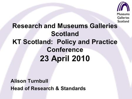 Research and Museums Galleries Scotland KT Scotland: Policy and Practice Conference 23 April 2010 Alison Turnbull Head of Research & Standards.