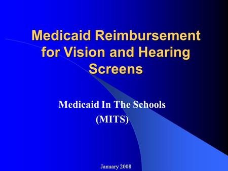 Medicaid Reimbursement for Vision and Hearing Screens Medicaid In The Schools (MITS) January 2008.
