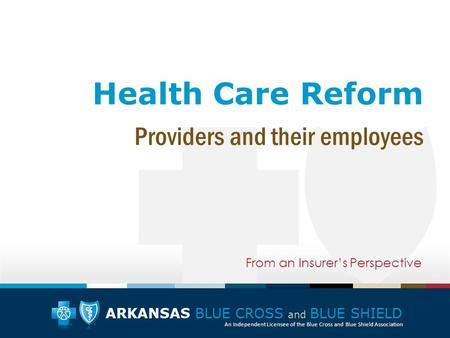 ARKANSAS BLUE CROSS and BLUE SHIELD An Independent Licensee of the Blue Cross and Blue Shield Association Health Care Reform From an Insurer’s Perspective.