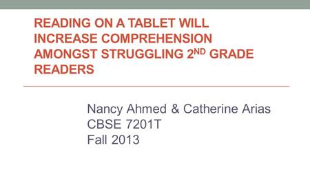 READING ON A TABLET WILL INCREASE COMPREHENSION AMONGST STRUGGLING 2 ND GRADE READERS Nancy Ahmed & Catherine Arias CBSE 7201T Fall 2013.