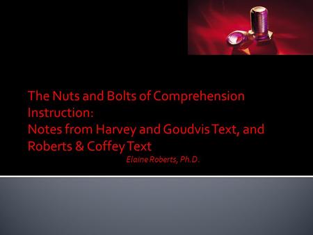 The Nuts and Bolts of Comprehension Instruction: Notes from Harvey and Goudvis Text, and Roberts & Coffey Text Elaine Roberts, Ph.D.