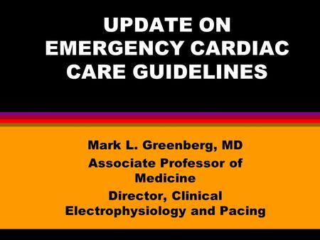 UPDATE ON EMERGENCY CARDIAC CARE GUIDELINES Mark L. Greenberg, MD Associate Professor of Medicine Director, Clinical Electrophysiology and Pacing.