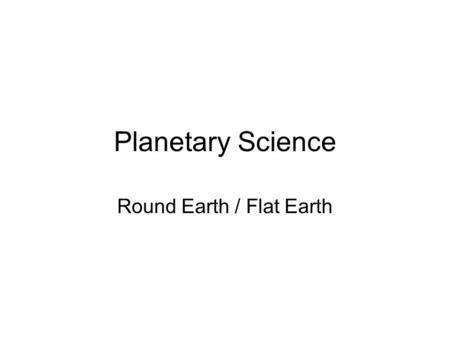 Planetary Science Round Earth / Flat Earth Planetary Science Vocabulary horizon - where sky and earth appear to meet line of sight - the straight unimpeded.