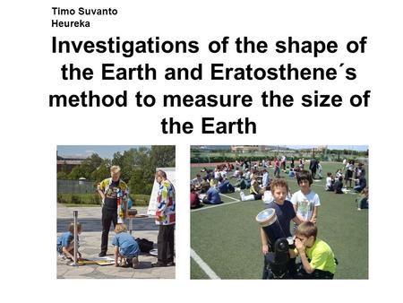 Investigations of the shape of the Earth and Eratosthene´s method to measure the size of the Earth Timo Suvanto Heureka.