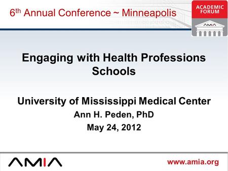 Www.amia.org 6 th Annual Conference ~ Minneapolis Engaging with Health Professions Schools University of Mississippi Medical Center Ann H. Peden, PhD May.