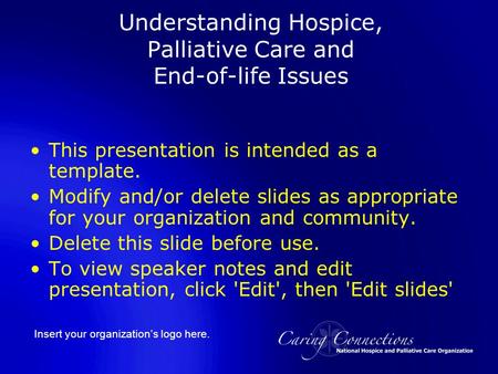 Insert your organization’s logo here. Understanding Hospice, Palliative Care and End-of-life Issues This presentation is intended as a template. Modify.