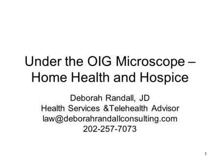 1 Under the OIG Microscope – Home Health and Hospice Deborah Randall, JD Health Services &Telehealth Advisor 202-257-7073.