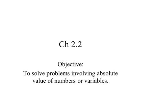 Ch 2.2 Objective: To solve problems involving absolute value of numbers or variables.