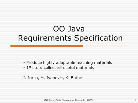 1 OO Java, Baile Herculane, Romania, 2005 OO Java Requirements Specification - Produce highly adaptable teaching materials - 1 st step: collect all useful.