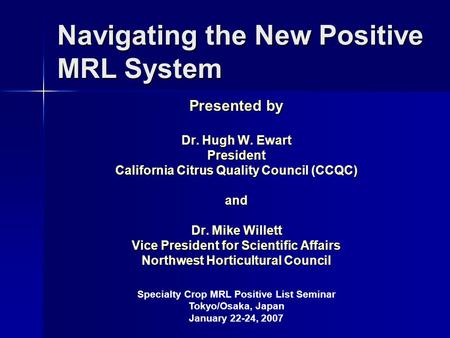 Navigating the New Positive MRL System Presented by Dr. Hugh W. Ewart President California Citrus Quality Council (CCQC) and Dr. Mike Willett Vice President.