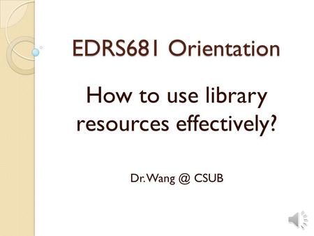EDRS681 Orientation How to use library resources effectively? Dr. CSUB.