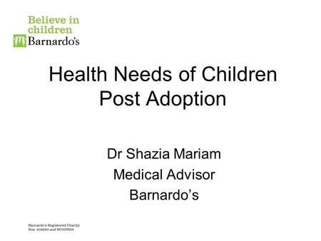 Health Needs of Children Post Adoption Dr Shazia Mariam Medical Advisor Barnardo’s.