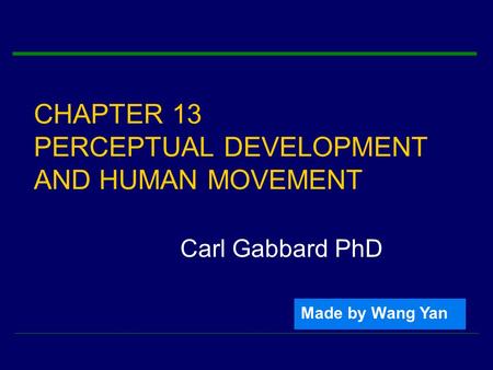 CHAPTER 13 PERCEPTUAL DEVELOPMENT AND HUMAN MOVEMENT Carl Gabbard PhD Made by Wang Yan.