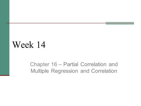 Week 14 Chapter 16 – Partial Correlation and Multiple Regression and Correlation.