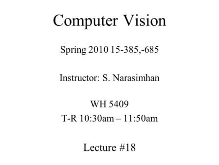 Computer Vision Spring 2010 15-385,-685 Instructor: S. Narasimhan WH 5409 T-R 10:30am – 11:50am Lecture #18.