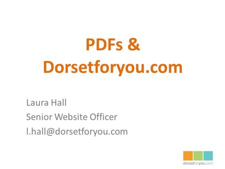 PDFs & Dorsetforyou.com Laura Hall Senior Website Officer