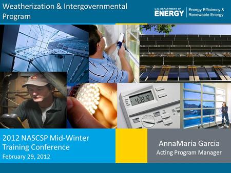 1 Weatherization & Intergovernmental Program 2012 NASCSP Mid-Winter Training Conference February 29, 2012 AnnaMaria Garcia Acting Program Manager.