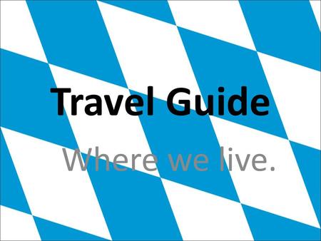 Travel Guide Where we live.. We‘re proud to say : We are Bavarian ! A presentation made by Kenneth and Adrian.