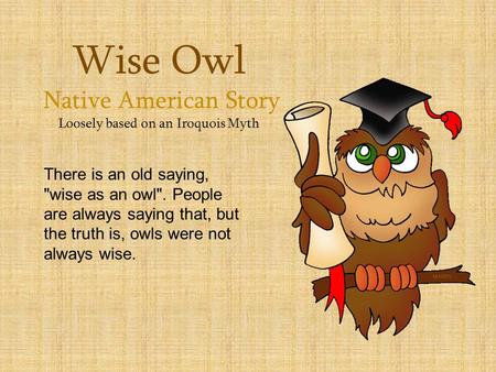 Wise Owl Native American Story Loosely based on an Iroquois Myth There is an old saying, wise as an owl. People are always saying that, but the truth.