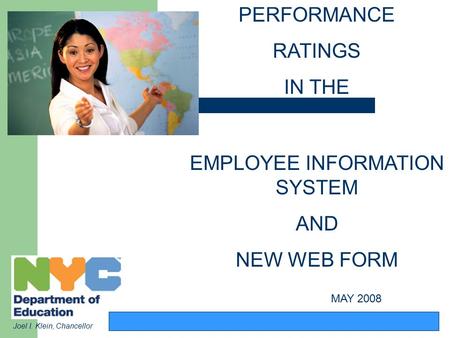 PERFORMANCE RATINGS IN THE EMPLOYEE INFORMATION SYSTEM AND NEW WEB FORM Joel I. Klein, Chancellor MAY 2008.