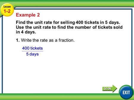 Lesson 1-2 Example 2 1-2 Example 2 Find the unit rate for selling 400 tickets in 5 days. Use the unit rate to find the number of tickets sold in 4 days.