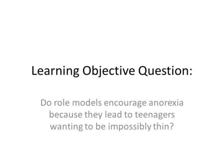 Learning Objective Question: Do role models encourage anorexia because they lead to teenagers wanting to be impossibly thin?