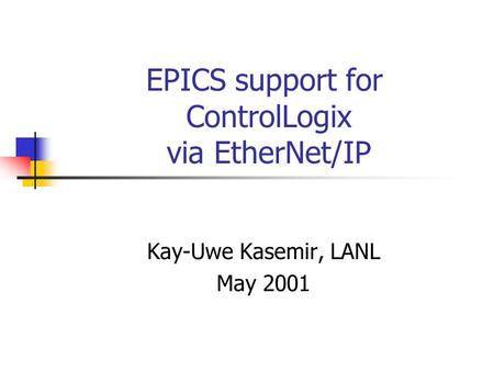 EPICS support for ControlLogix via EtherNet/IP Kay-Uwe Kasemir, LANL May 2001.