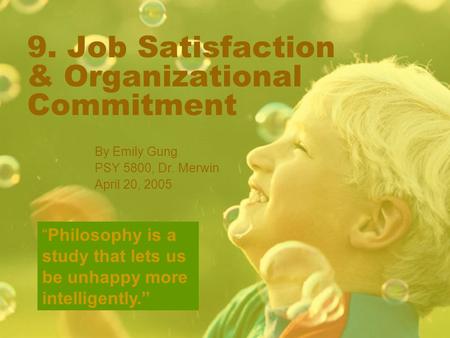 9. Job Satisfaction & Organizational Commitment By Emily Gung PSY 5800, Dr. Merwin April 20, 2005 “Philosophy is a study that lets us be unhappy more intelligently.”