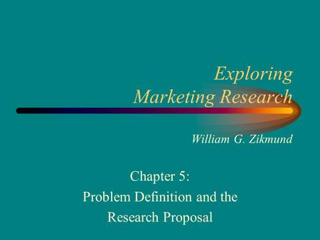 Exploring Marketing Research William G. Zikmund Chapter 5: Problem Definition and the Research Proposal.