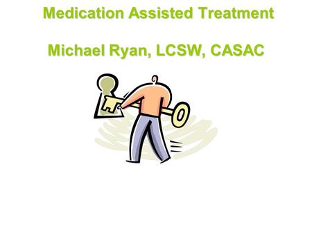 Medication Assisted Treatment Michael Ryan, LCSW, CASAC