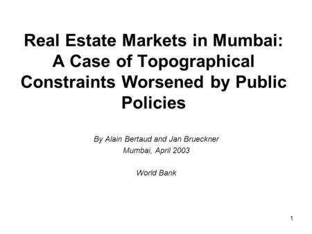 1 Real Estate Markets in Mumbai: A Case of Topographical Constraints Worsened by Public Policies By Alain Bertaud and Jan Brueckner Mumbai, April 2003.