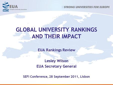 GLOBAL UNIVERSITY RANKINGS AND THEIR IMPACT EUA Rankings Review Lesley Wilson EUA Secretary General SEFI Conference, 28 September 2011, Lisbon.