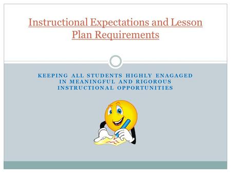 KEEPING ALL STUDENTS HIGHLY ENAGAGED IN MEANINGFUL AND RIGOROUS INSTRUCTIONAL OPPORTUNITIES Instructional Expectations and Lesson Plan Requirements.