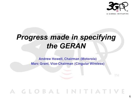 1 Progress made in specifying the GERAN Andrew Howell, Chairman (Motorola) Marc Grant, Vice-Chairman (Cingular Wireless)