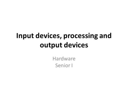 Input devices, processing and output devices Hardware Senior I.