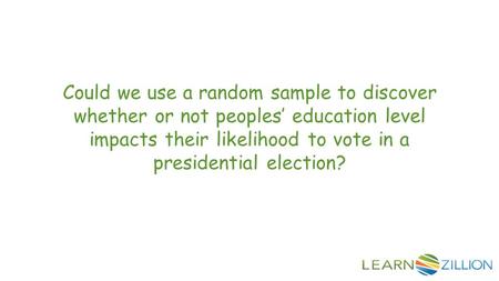 Could we use a random sample to discover whether or not peoples’ education level impacts their likelihood to vote in a presidential election?