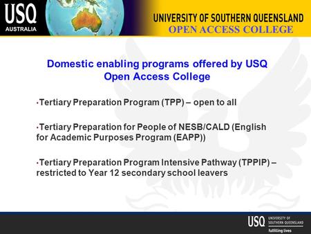 OPEN ACCESS COLLEGE Domestic enabling programs offered by USQ Open Access College Tertiary Preparation Program (TPP) – open to all Tertiary Preparation.
