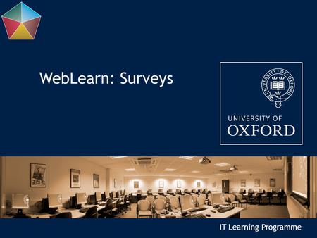 IT Learning Programme WebLearn: Surveys. Today’s arrangements Your presenters are Fawei Geng and Jill Fresen Length of the course:3 hours Resources:Course.