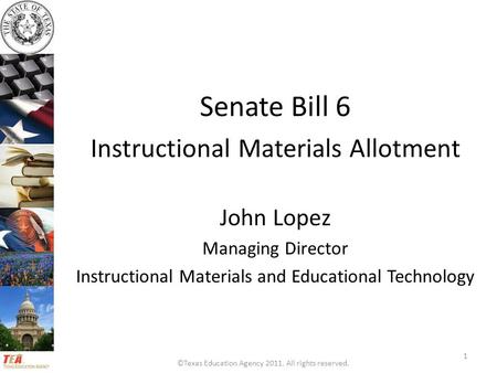 ©Texas Education Agency 2011. All rights reserved. Senate Bill 6 Instructional Materials Allotment John Lopez Managing Director Instructional Materials.