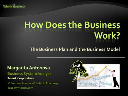 The Business Plan and the Business Model Margarita Antonova Volunteer Telerik Academy academy.telerik.com Business System Analyst Telerik Corporation.