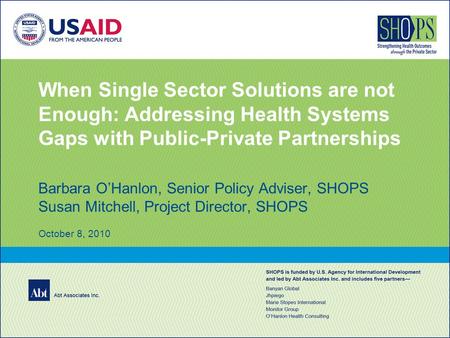 When Single Sector Solutions are not Enough: Addressing Health Systems Gaps with Public-Private Partnerships Barbara O’Hanlon, Senior Policy Adviser, SHOPS.