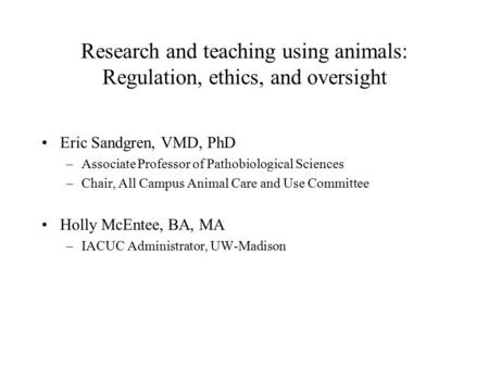 Research and teaching using animals: Regulation, ethics, and oversight Eric Sandgren, VMD, PhD –Associate Professor of Pathobiological Sciences –Chair,